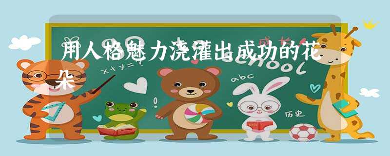 用人格魅力浇灌出成功的花朵 用人格魅力浇灌出成功的花朵