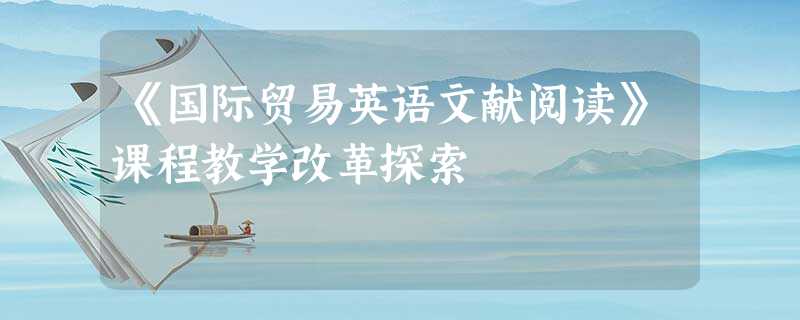 《国际贸易英语文献阅读》课程教学改革探索 《国际贸易英语文献阅读》课程教学改革探索