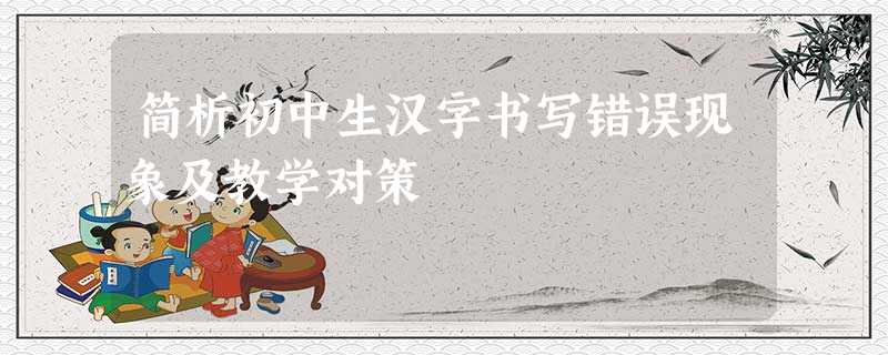 简析初中生汉字书写错误现象及教学对策 简析初中生汉字书写错误现象及教学对策