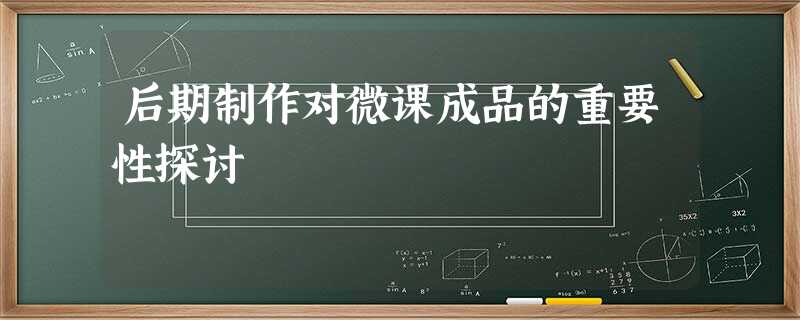 后期制作对微课成品的重要性探讨 后期制作对微课成品的重要性探讨