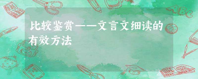 比较鉴赏——文言文细读的有效方法 比较鉴赏——文言文细读的有效方法
