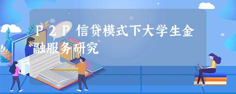 P2P信贷模式下大学生金融服务研究 P2P信贷模式下大学生金融服务研究
