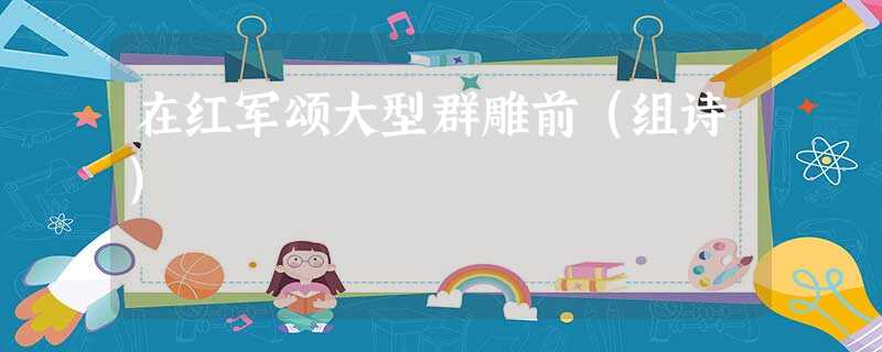 在红军颂大型群雕前(组诗) 在红军颂大型群雕前(组诗)