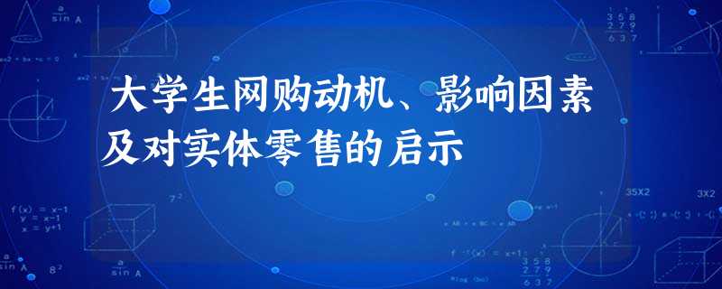 大学生网购动机、影响因素及对实体零售的启示 大学生网购动机、影响因素及对实体零售的启示