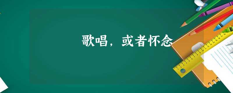 歌唱,或者怀念 歌唱,或者怀念
