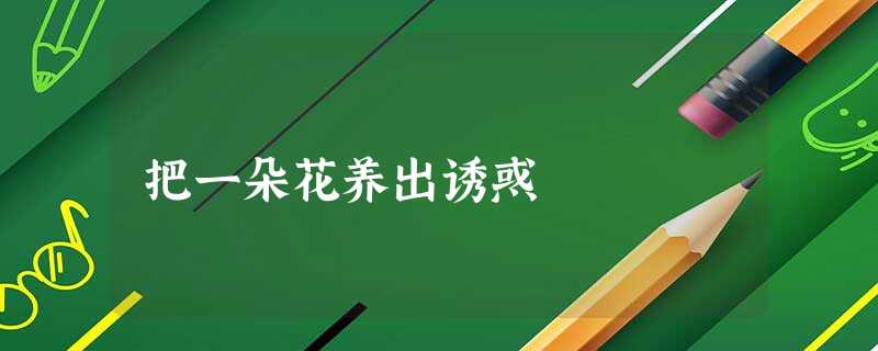把一朵花养出诱惑 把一朵花养出诱惑