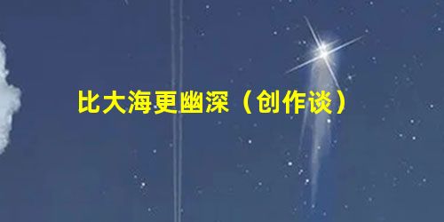 比大海更幽深(创作谈) 比大海更幽深(创作谈)
