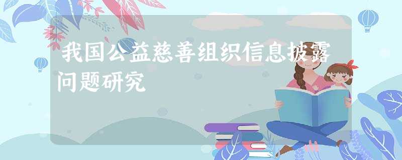 我国公益慈善组织信息披露问题研究 我国公益慈善组织信息披露问题研究