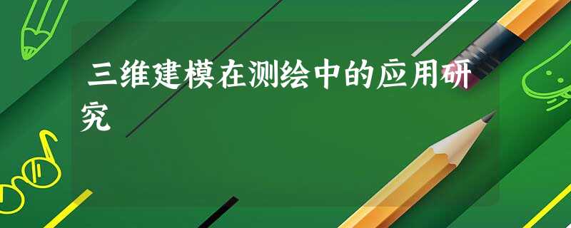 三维建模在测绘中的应用研究 三维建模在测绘中的应用研究