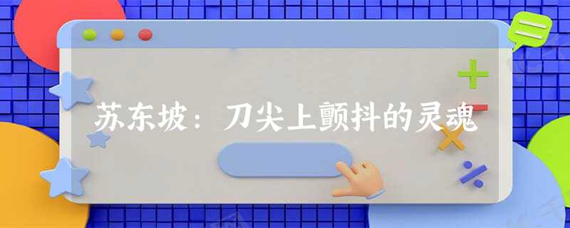 苏东坡:刀尖上颤抖的灵魂 苏东坡:刀尖上颤抖的灵魂