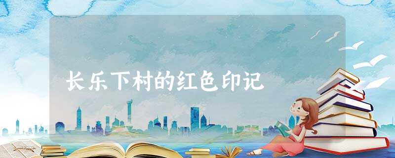 长乐下村的红色印记 长乐下村的红色印记