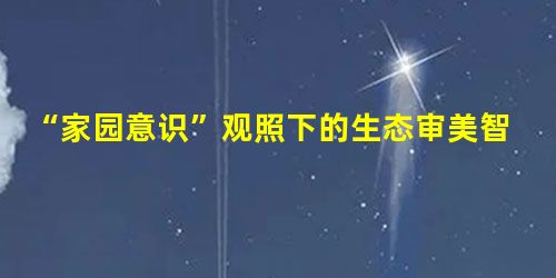 “家园意识”观照下的生态审美智慧 “家园意识”观照下的生态审美智慧