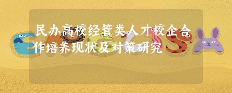 民办高校经管类人才校企合作培养现状及对策研究 民办高校经管类人才校企合作培养现状及对策研究