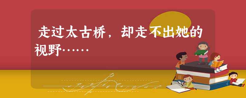 走过太古桥,却走不出她的视野…… 走过太古桥,却走不出她的视野……