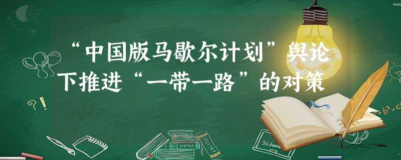“中国版马歇尔计划”舆论下推进“一带一路”的对策 “中国版马歇尔计划”舆论下推进“一带一路”的对策