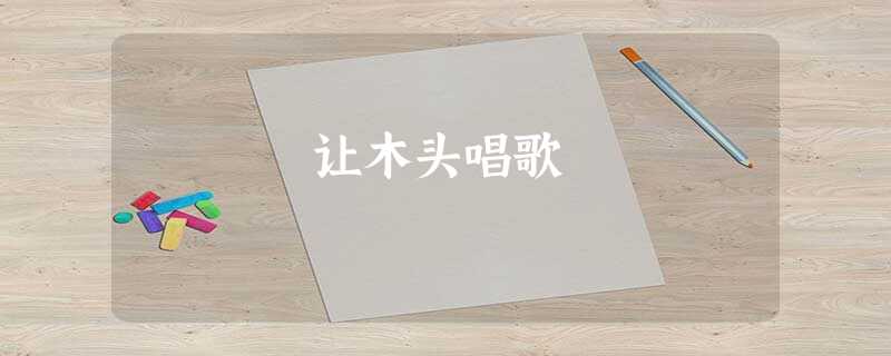 让木头唱歌 让木头唱歌