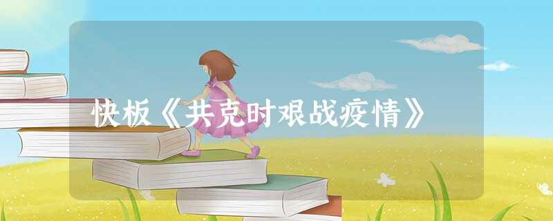 快板《共克时艰战疫情》 快板《共克时艰战疫情》