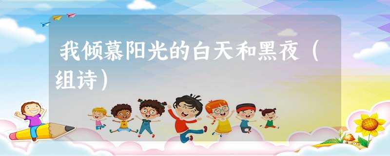 我倾慕阳光的白天和黑夜(组诗) 我倾慕阳光的白天和黑夜(组诗)