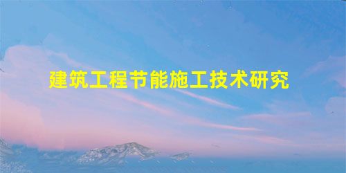建筑工程节能施工技术研究 建筑工程节能施工技术研究