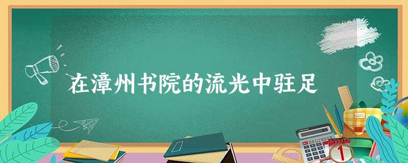 在漳州书院的流光中驻足 在漳州书院的流光中驻足