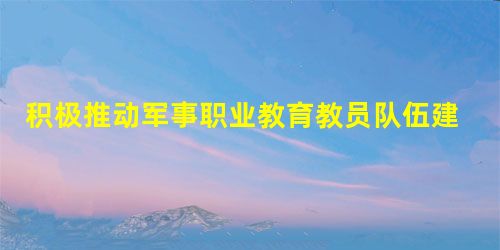 积极推动军事职业教育教员队伍建设的思考 积极推动军事职业教育教员队伍建设的思考
