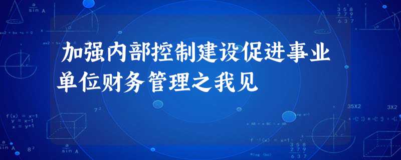 加强内部控制建设促进事业单位财务管理之我见 加强内部控制建设促进事业单位财务管理之我见