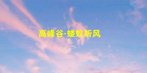 高峰谷·蝼蚁听风 高峰谷·蝼蚁听风