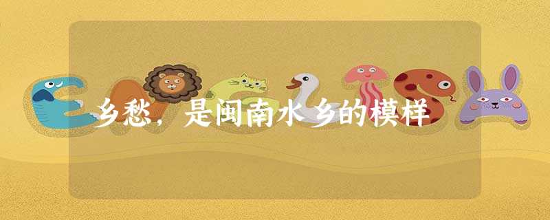 乡愁,是闽南水乡的模样 乡愁,是闽南水乡的模样