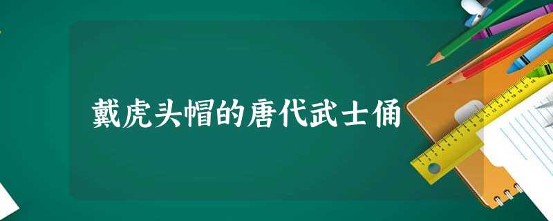 戴虎头帽的唐代武士俑 戴虎头帽的唐代武士俑