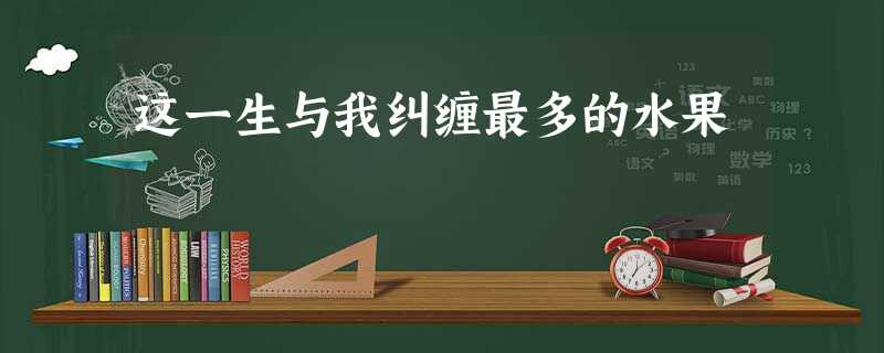 这一生与我纠缠最多的水果 这一生与我纠缠最多的水果