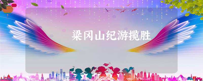 梁冈山纪游揽胜 梁冈山纪游揽胜