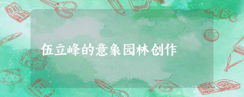 伍立峰的意象园林创作 伍立峰的意象园林创作
