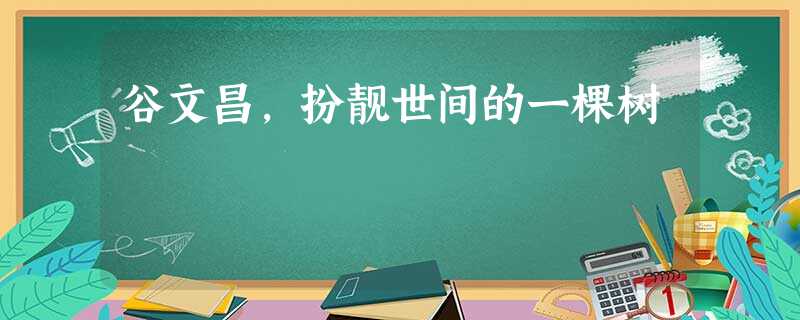 谷文昌,扮靓世间的一棵树 谷文昌,扮靓世间的一棵树