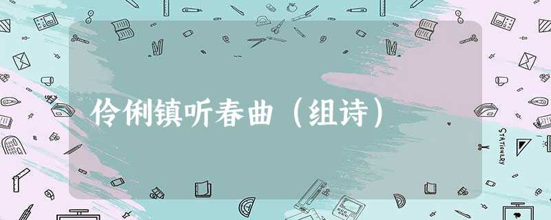 伶俐镇听春曲(组诗) 伶俐镇听春曲(组诗)