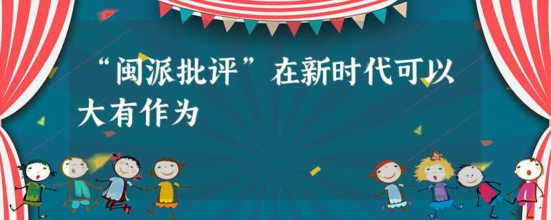 “闽派批评”在新时代可以大有作为 “闽派批评”在新时代可以大有作为