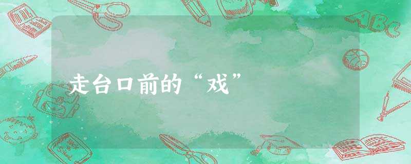 走台口前的“戏” 走台口前的“戏”