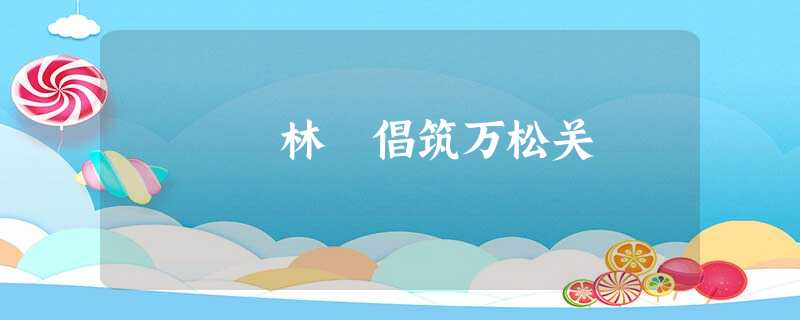 林釬倡筑万松关 林釬倡筑万松关