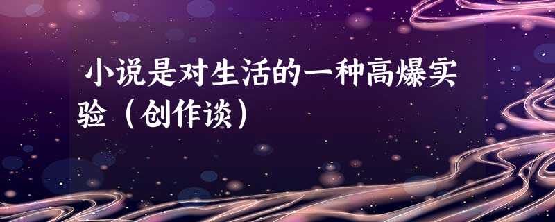 小说是对生活的一种高爆实验(创作谈) 小说是对生活的一种高爆实验(创作谈)
