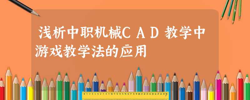 浅析中职机械CAD教学中游戏教学法的应用 浅析中职机械CAD教学中游戏教学法的应用