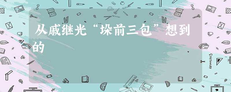 从戚继光“垛前三包”想到的 从戚继光“垛前三包”想到的