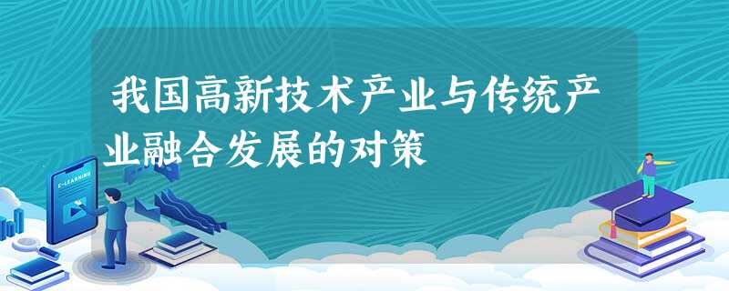 我国高新技术产业与传统产业融合发展的对策 我国高新技术产业与传统产业融合发展的对策