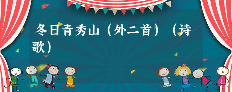 冬日青秀山(外二首)(诗歌) 冬日青秀山(外二首)(诗歌)