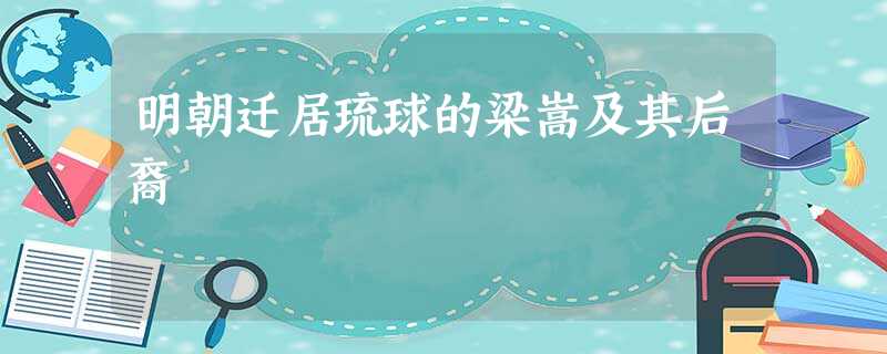 明朝迁居琉球的梁嵩及其后裔 明朝迁居琉球的梁嵩及其后裔