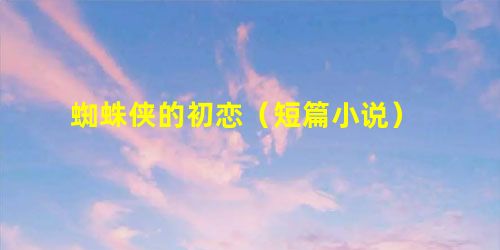 蜘蛛侠的初恋(短篇小说) 蜘蛛侠的初恋(短篇小说)