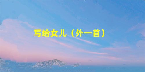 写给女儿(外一首) 写给女儿(外一首)