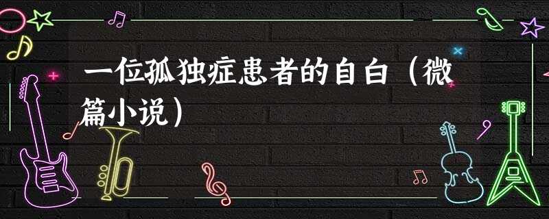 一位孤独症患者的自白(微篇小说) 一位孤独症患者的自白(微篇小说)