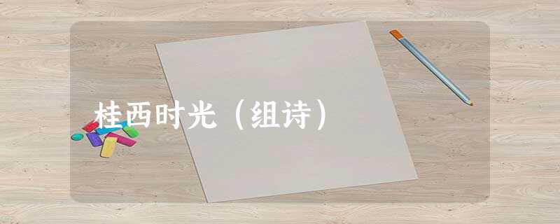 桂西时光(组诗) 桂西时光(组诗)