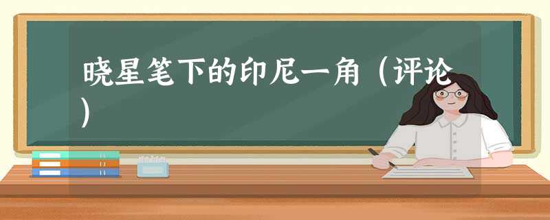晓星笔下的印尼一角(评论) 晓星笔下的印尼一角(评论)