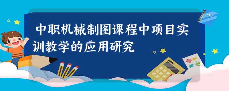 中职机械制图课程中项目实训教学的应用研究 中职机械制图课程中项目实训教学的应用研究