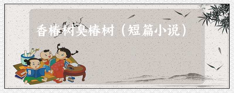 香椿树臭椿树(短篇小说) 香椿树臭椿树(短篇小说)